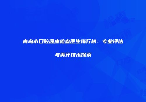 青岛市口腔健康检查医生排行榜：专业评估与美牙技术探索