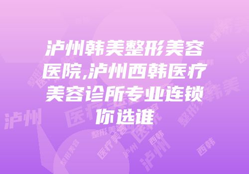 泸州韩美整形美容医院,泸州西韩医疗美容诊所专业连锁你选谁
