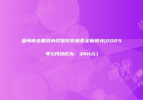 温州市去眼袋内切整形价格表全新曝光(2025年5月均价为：3411元）