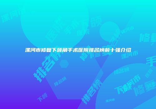 漯河市修复下颌角手术医院排名榜前十强介绍