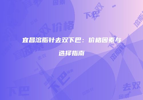 宜昌溶脂针去双下巴：价格因素与选择指南