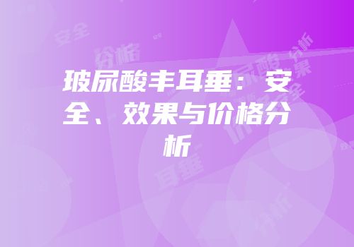 玻尿酸丰耳垂：安全、效果与价格分析
