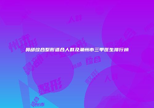 鼻部综合整形适合人群及潮州市三甲医生排行榜