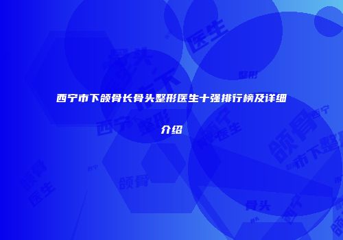 西宁市下颌骨长骨头整形医生十强排行榜及详细介绍