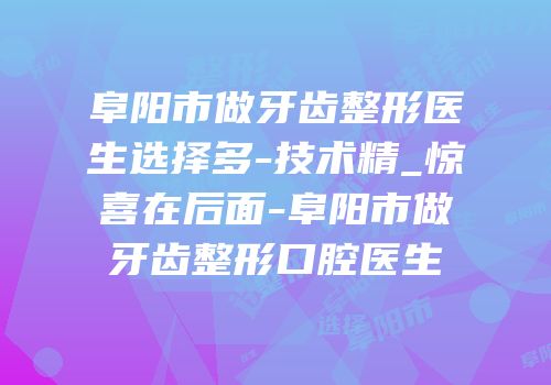 阜阳市做牙齿整形医生选择多-技术精_惊喜在后面-阜阳市做牙齿整形口腔医生