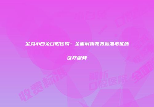 宝鸡小白兔口腔医院：全面解析收费标准与优质医疗服务