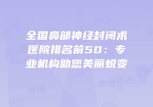 全国鼻部神经封闭术医院排名前50：专业机构助您美丽蜕变