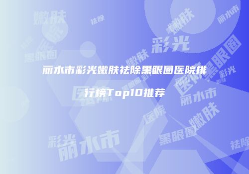 丽水市彩光嫩肤祛除黑眼圈医院排行榜Top10推荐