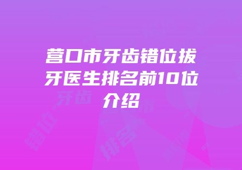 营口市牙齿错位拔牙医生排名前10位介绍