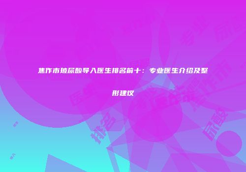 焦作市玻尿酸导入医生排名前十：专业医生介绍及整形建议