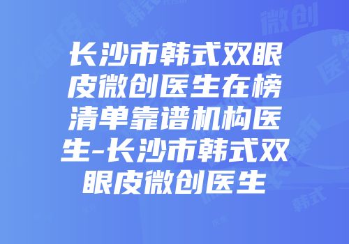 长沙市韩式双眼皮微创医生在榜清单靠谱机构医生-长沙市韩式双眼皮微创医生