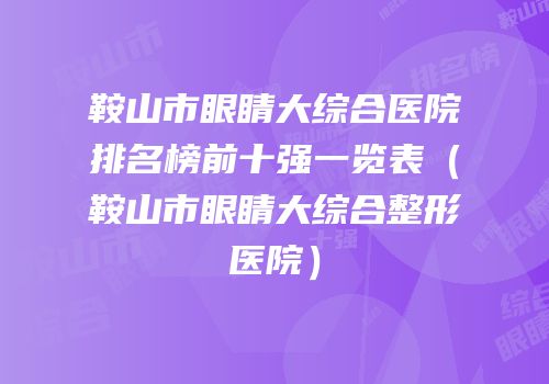 鞍山市眼睛大综合医院排名榜前十强一览表（鞍山市眼睛大综合整形医院）