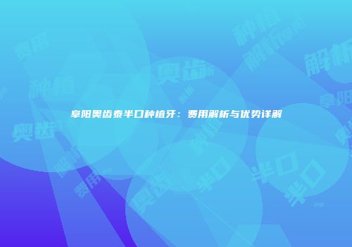 阜阳奥齿泰半口种植牙：费用解析与优势详解