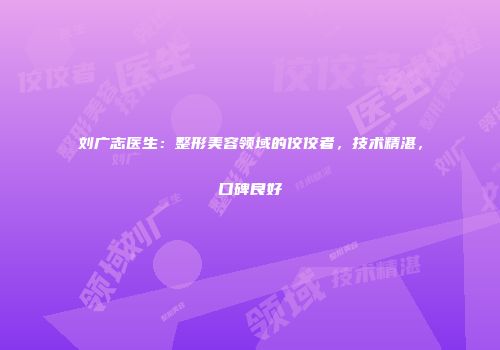 刘广志医生：整形美容领域的佼佼者，技术精湛，口碑良好