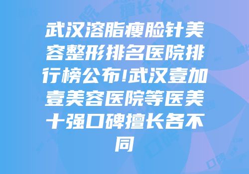 武汉溶脂瘦脸针美容整形排名医院排行榜公布!武汉壹加壹美容医院等医美十强口碑擅长各不同
