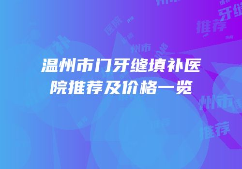 温州市门牙缝填补医院推荐及价格一览