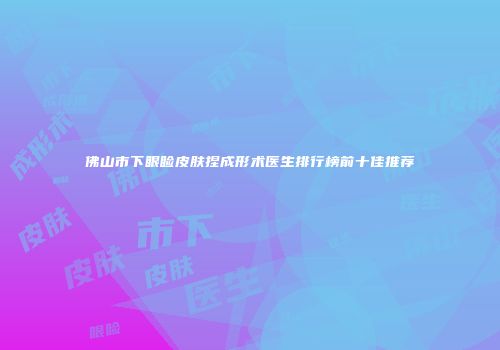 佛山市下眼睑皮肤捏成形术医生排行榜前十佳推荐