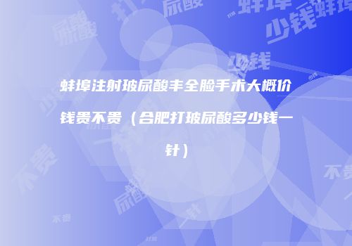 蚌埠注射玻尿酸丰全脸手术大概价钱贵不贵（合肥打玻尿酸多少钱一针）