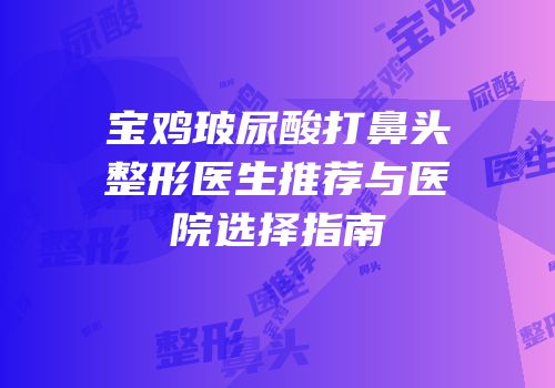 宝鸡玻尿酸打鼻头整形医生推荐与医院选择指南