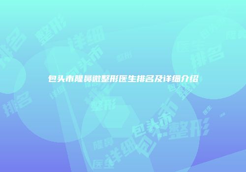 包头市隆鼻微整形医生排名及详细介绍