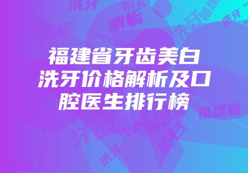 福建省牙齿美白洗牙价格解析及口腔医生排行榜