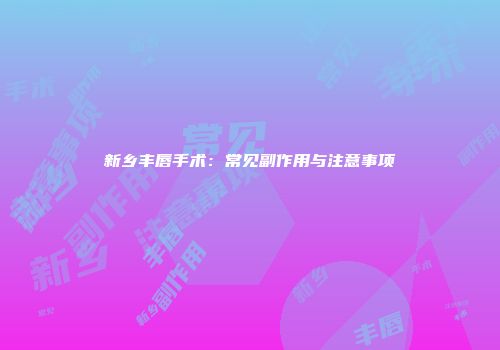 新乡丰唇手术：常见副作用与注意事项
