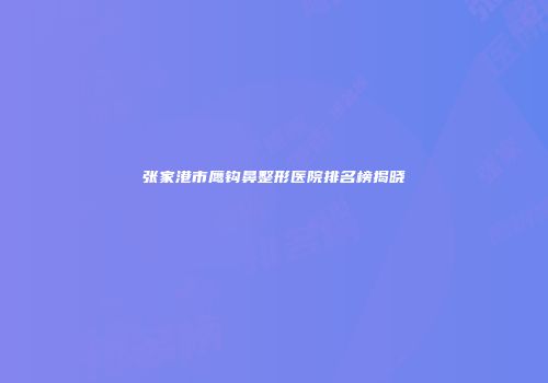 张家港市鹰钩鼻整形医院排名榜揭晓