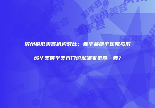 滨州整形美容机构对比：邹平县康平医院与滨城华美医学美容门诊部哪家更胜一筹？