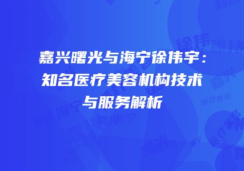 嘉兴曙光与海宁徐伟宇：知名医疗美容机构技术与服务解析