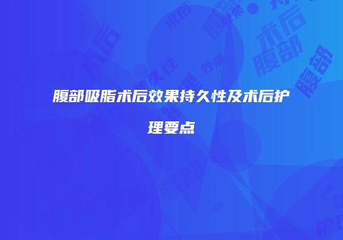 腹部吸脂术后效果持久性及术后护理要点