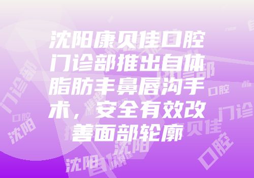 沈阳康贝佳口腔门诊部推出自体脂肪丰鼻唇沟手术，安全有效改善面部轮廓