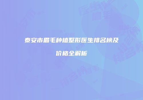 泰安市眉毛种植整形医生排名榜及价格全解析