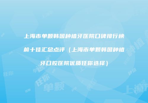 上海市单颗韩国种植牙医院口碑排行榜前十佳汇总点评（上海市单颗韩国种植牙口腔医院优质任你选择）