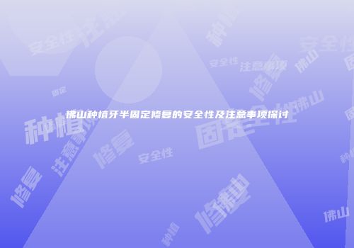 佛山种植牙半固定修复的安全性及注意事项探讨