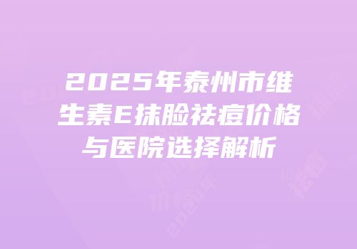 2025年泰州市维生素E抹脸祛痘价格与医院选择解析