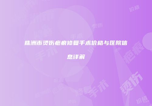 株洲市烫伤疤痕修复手术价格与医院信息详解