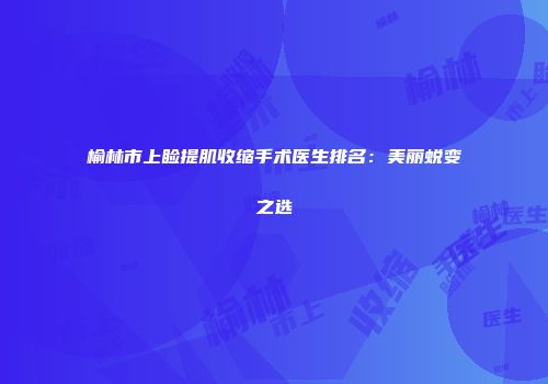 榆林市上睑提肌收缩手术医生排名：美丽蜕变之选