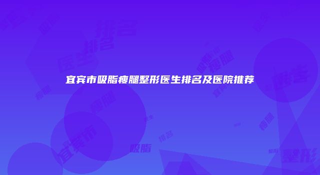 宜宾市吸脂瘦腿整形医生排名及医院推荐