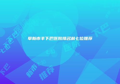 阜新市丰下巴医院排名前七位推荐