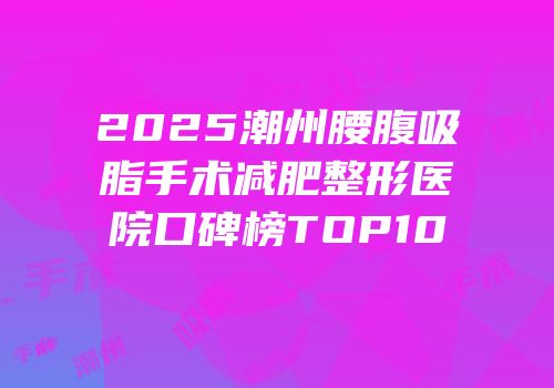 2025潮州腰腹吸脂手术减肥整形医院口碑榜TOP10