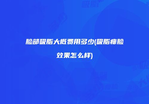 脸部吸脂大概费用多少(吸脂瘦脸效果怎么样)