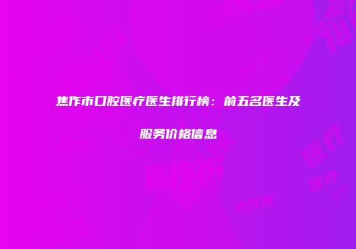 焦作市口腔医疗医生排行榜：前五名医生及服务价格信息