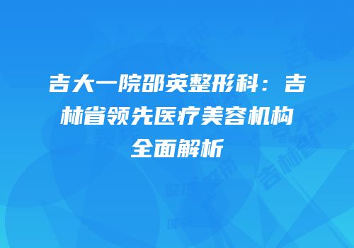吉大一院邵英整形科：吉林省领先医疗美容机构全面解析