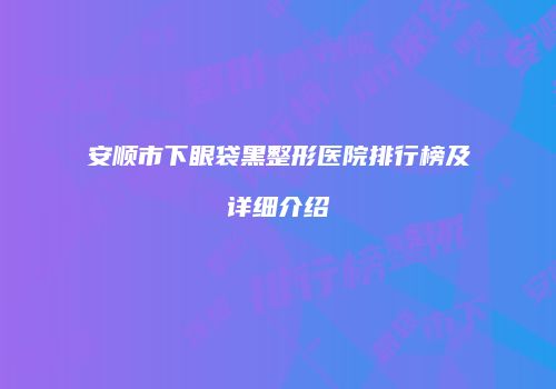 安顺市下眼袋黑整形医院排行榜及详细介绍