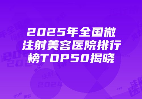 2025年全国微注射美容医院排行榜TOP50揭晓