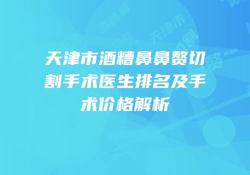 天津市酒糟鼻鼻赘切割手术医生排名及手术价格解析
