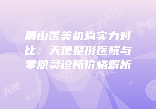 眉山医美机构实力对比：天使整形医院与零肌灵诊所价格解析