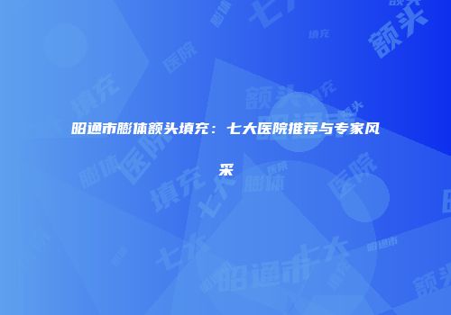昭通市膨体额头填充：七大医院推荐与专家风采