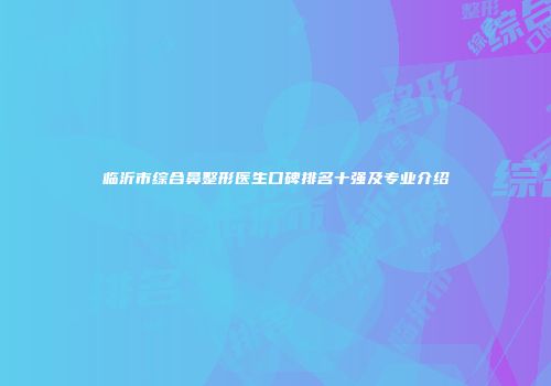 临沂市综合鼻整形医生口碑排名十强及专业介绍