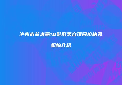 泸州市菲洛嘉18整形美容项目价格及机构介绍
